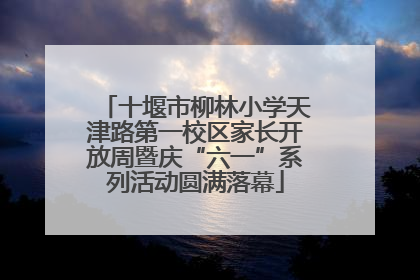 十堰市柳林小学天津路第一校区家长开放周暨庆“六一”系列活动圆满落幕