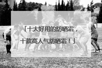十大好用的防晒霜，十款高人气防晒霜！