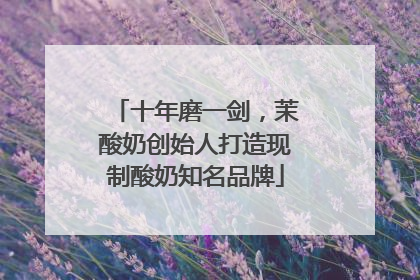十年磨一剑，茉酸奶创始人打造现制酸奶知名品牌