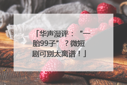 华声漫评：“一胎99子”？微短剧可别太离谱！