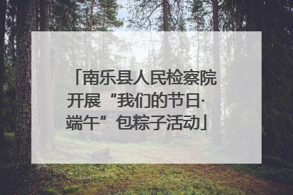 南乐县人民检察院开展“我们的节日·端午”包粽子活动