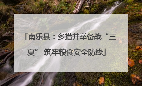 南乐县：多措并举备战“三夏” 筑牢粮食安全防线