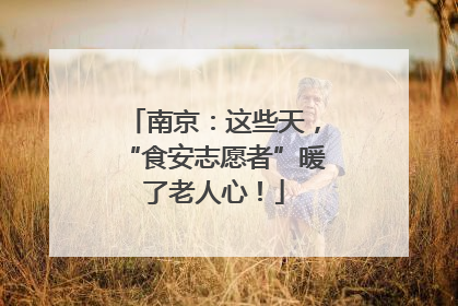 南京：这些天，“食安志愿者”暖了老人心！