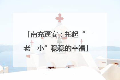 南充蓬安：托起“一老一小”稳稳的幸福