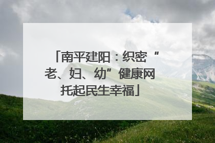 南平建阳：织密“老、妇、幼”健康网托起民生幸福