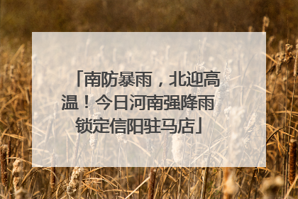 南防暴雨，北迎高温！今日河南强降雨锁定信阳驻马店