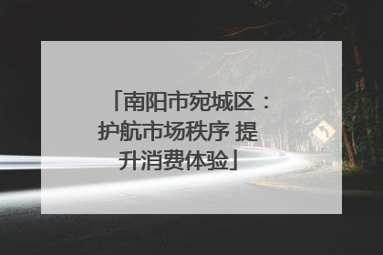 南阳市宛城区：护航市场秩序 提升消费体验