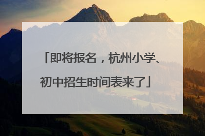 即将报名，杭州小学、初中招生时间表来了
