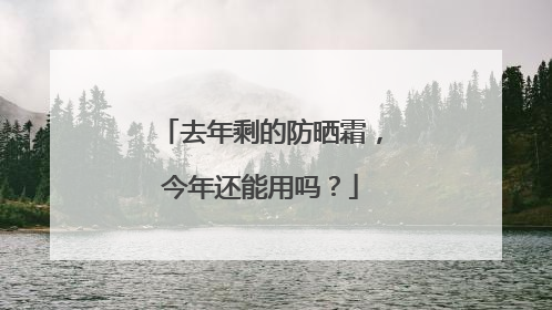 去年剩的防晒霜，今年还能用吗？