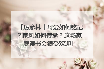 厉彦林丨母爱如何铭记？家风如何传承？这场家庭读书会很受欢迎