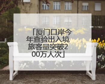 厦门口岸今年查验出入境旅客量突破200万人次