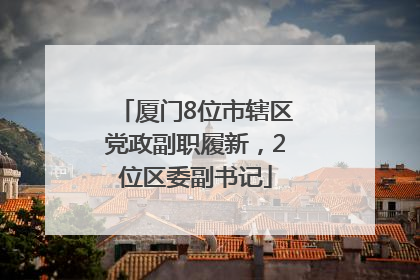 厦门8位市辖区党政副职履新，2位区委副书记