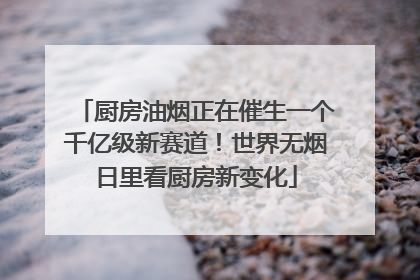 厨房油烟正在催生一个千亿级新赛道！世界无烟日里看厨房新变化