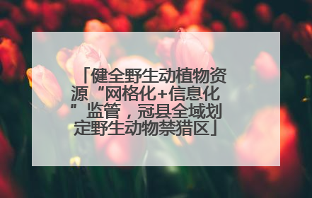 健全野生动植物资源“网格化+信息化”监管，冠县全域划定野生动物禁猎区