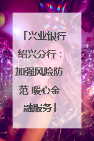 兴业银行绍兴分行：加强风险防范 暖心金融服务