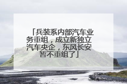 兵装系内部汽车业务重组，成立新独立汽车央企，东风长安暂不重组了