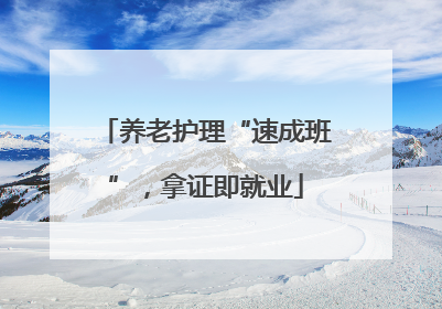 养老护理“速成班”，拿证即就业