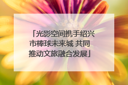 光影空间携手绍兴市棒球未来城 共同推动文旅融合发展