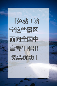免费！济宁这些景区面向全国中高考生推出免票优惠