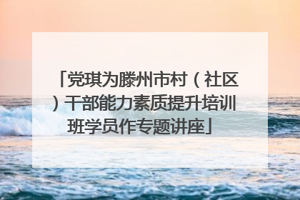 党琪为滕州市村（社区）干部能力素质提升培训班学员作专题讲座