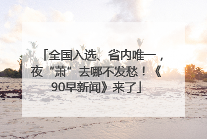 全国入选、省内唯一，夜“萧”去哪不发愁！《90早新闻》来了