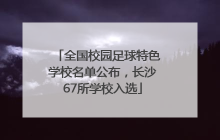 全国校园足球特色学校名单公布，长沙67所学校入选