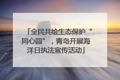 全民共绘生态保护“同心圆”，青岛开展海洋日执法宣传活动