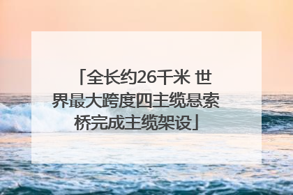 全长约26千米 世界最大跨度四主缆悬索桥完成主缆架设