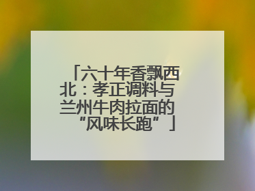 六十年香飘西北：孝正调料与兰州牛肉拉面的“风味长跑”