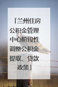兰州住房公积金管理中心阶段性调整公积金提取、贷款政策