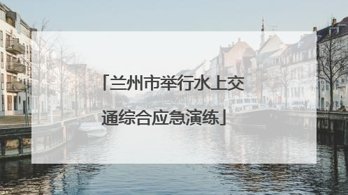 兰州市举行水上交通综合应急演练