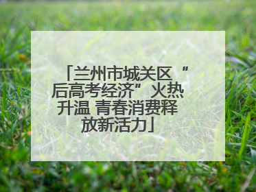兰州市城关区“后高考经济”火热升温 青春消费释放新活力