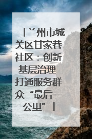 兰州市城关区甘家巷社区：创新基层治理 打通服务群众“最后一公里”