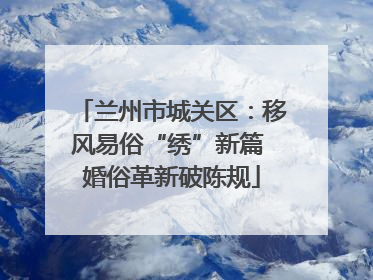 兰州市城关区：移风易俗“绣”新篇 婚俗革新破陈规