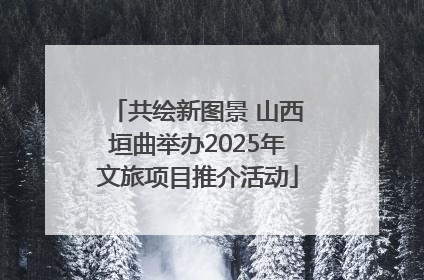 共绘新图景 山西垣曲举办2025年文旅项目推介活动