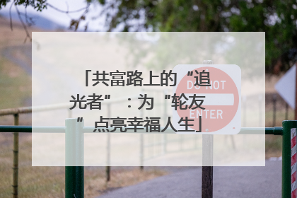 共富路上的“追光者”：为“轮友”点亮幸福人生