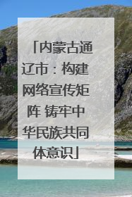 内蒙古通辽市：构建网络宣传矩阵 铸牢中华民族共同体意识