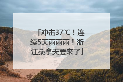 冲击37℃！连续5天雨雨雨！浙江桑拿天要来了