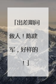 出差期间救人！陈建军，好样的！