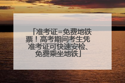 准考证=免费地铁票！高考期间考生凭准考证可快速安检、免费乘坐地铁