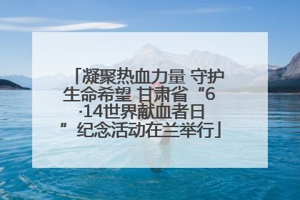 凝聚热血力量 守护生命希望 甘肃省“6 ·14世界献血者日”纪念活动在兰举行