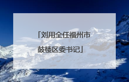 刘用全任福州市鼓楼区委书记