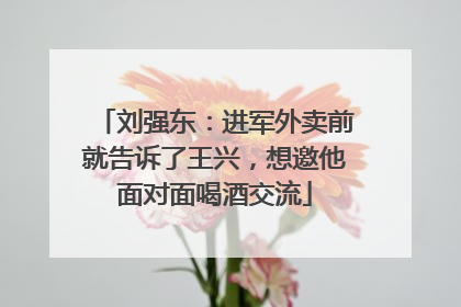 刘强东：进军外卖前就告诉了王兴，想邀他面对面喝酒交流