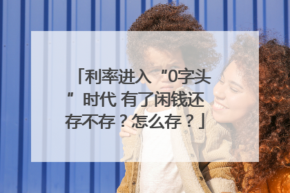 利率进入“0字头”时代 有了闲钱还存不存？怎么存？