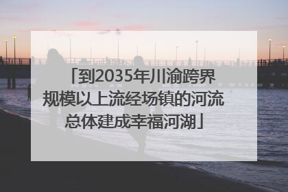 到2035年川渝跨界规模以上流经场镇的河流总体建成幸福河湖