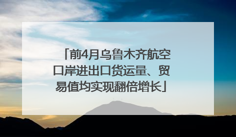 前4月乌鲁木齐航空口岸进出口货运量、贸易值均实现翻倍增长