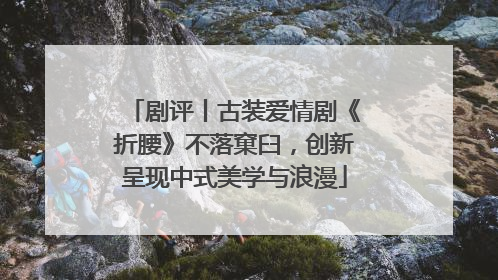 剧评丨古装爱情剧《折腰》不落窠臼，创新呈现中式美学与浪漫