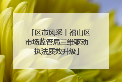区市风采丨福山区市场监管局三维驱动执法质效升级
