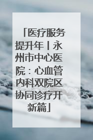 医疗服务提升年丨永州市中心医院：心血管内科双院区协同诊疗开新篇