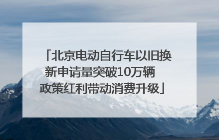 北京电动自行车以旧换新申请量突破10万辆 政策红利带动消费升级